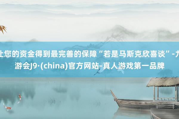 让您的资金得到最完善的保障“若是马斯克欣喜谈”-九游会J9·(china)官方网站-真人游戏第一品牌