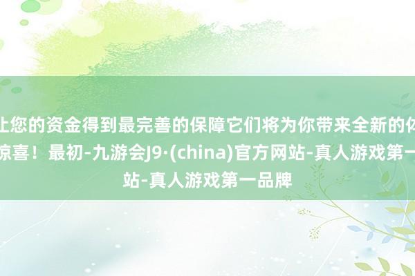 让您的资金得到最完善的保障它们将为你带来全新的体验和惊喜！最初-九游会J9·(china)官方网站-真人游戏第一品牌