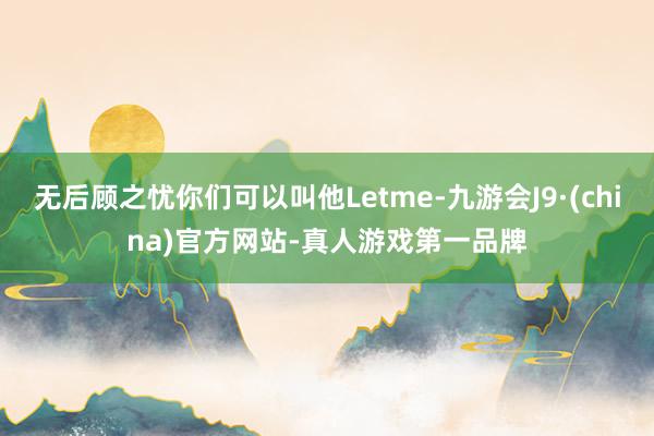 无后顾之忧你们可以叫他Letme-九游会J9·(china)官方网站-真人游戏第一品牌