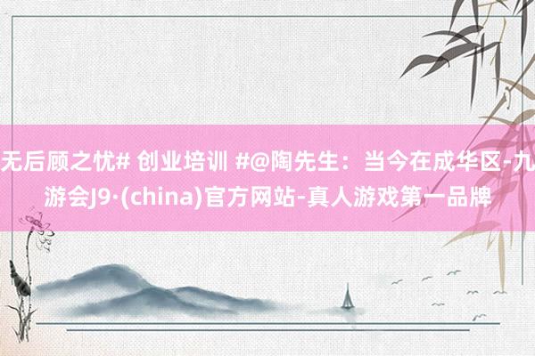 无后顾之忧# 创业培训 #@陶先生：当今在成华区-九游会J9·(china)官方网站-真人游戏第一品牌