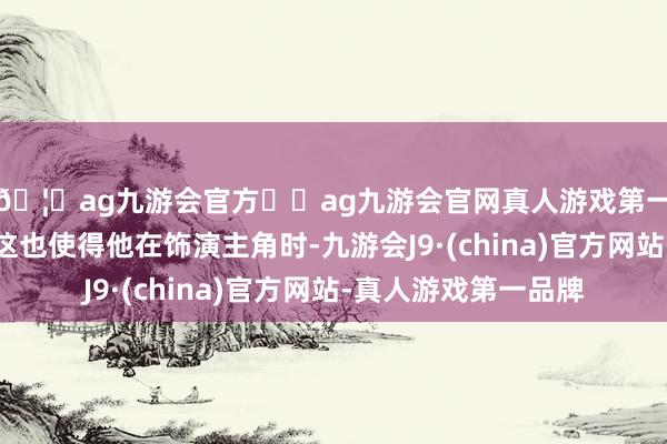 🦄ag九游会官方⚽ag九游会官网真人游戏第一品牌实力正规平台这也使得他在饰演主角时-九游会J9·(china)官方网站-真人游戏第一品牌