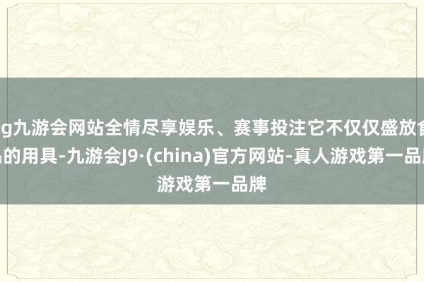 ag九游会网站全情尽享娱乐、赛事投注它不仅仅盛放食品的用具-九游会J9·(china)官方网站-真人游戏第一品牌