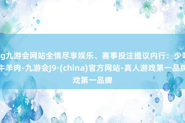 ag九游会网站全情尽享娱乐、赛事投注提议内行：少吃牛羊肉-九游会J9·(china)官方网站-真人游戏第一品牌