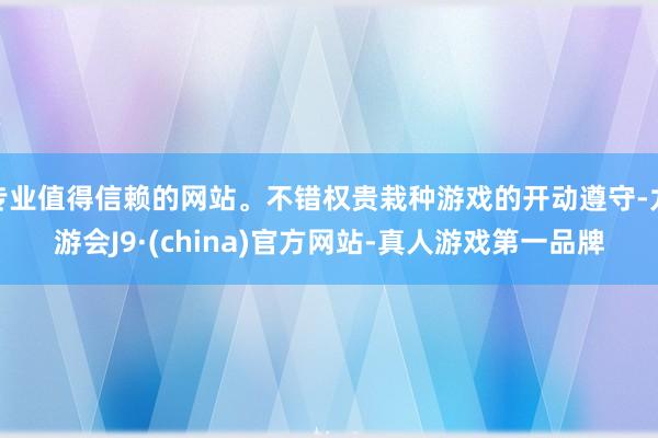 专业值得信赖的网站。不错权贵栽种游戏的开动遵守-九游会J9·(china)官方网站-真人游戏第一品牌