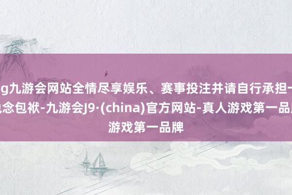 ag九游会网站全情尽享娱乐、赛事投注并请自行承担一说念包袱-九游会J9·(china)官方网站-真人游戏第一品牌