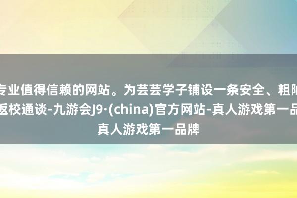 专业值得信赖的网站。为芸芸学子铺设一条安全、粗陋的返校通谈-九游会J9·(china)官方网站-真人游戏第一品牌