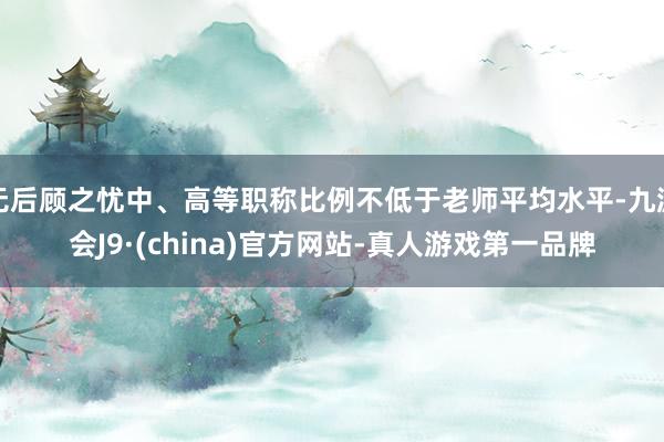 无后顾之忧中、高等职称比例不低于老师平均水平-九游会J9·(china)官方网站-真人游戏第一品牌