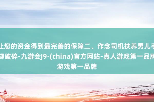 让您的资金得到最完善的保障二、作念司机扶养男儿手脚破碎-九游会J9·(china)官方网站-真人游戏第一品牌