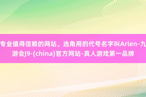 专业值得信赖的网站。选角用的代号名字叫Arlen-九游会J9·(china)官方网站-真人游戏第一品牌