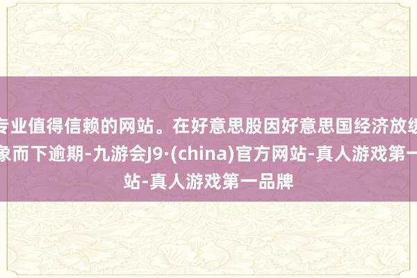 专业值得信赖的网站。在好意思股因好意思国经济放缓的迹象而下逾期-九游会J9·(china)官方网站-真人游戏第一品牌